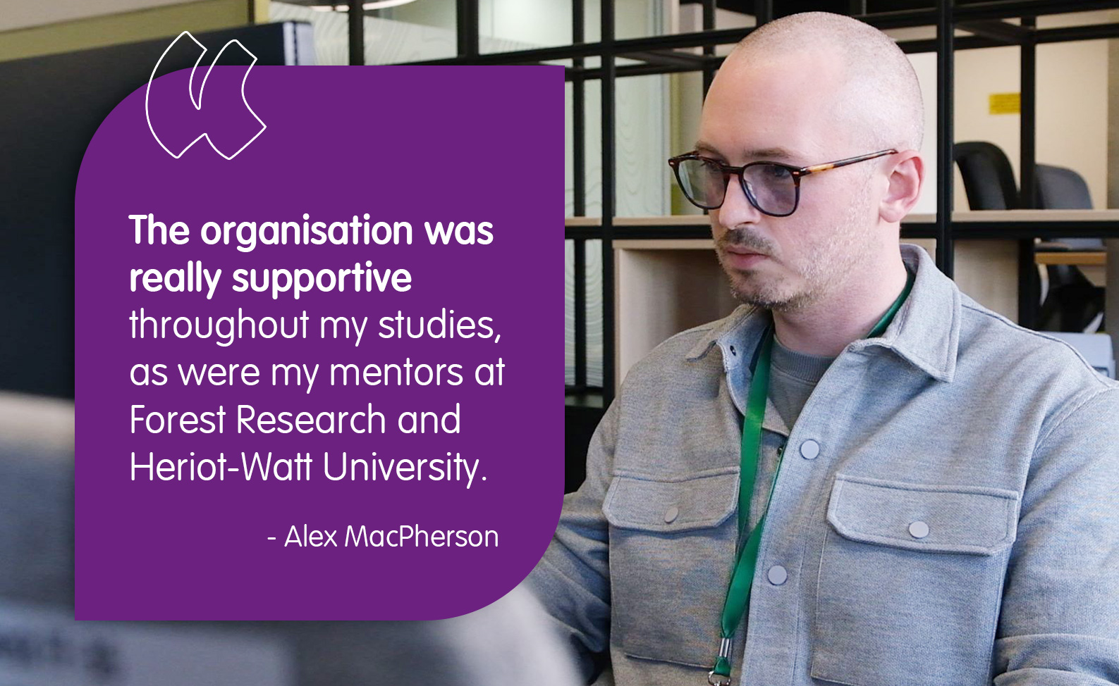 Quote from Alex which reads: "The organisation was really supportive throughout my studies, as were my mentors at Forest Research and Heriot-Watt University."